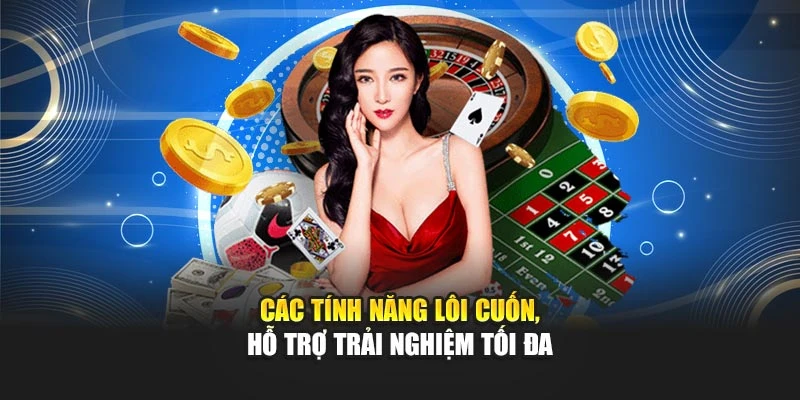 Các tính năng lôi cuốn, hỗ trợ trải nghiệm tối đa