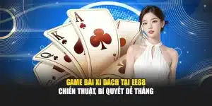 Game Bài Xì Dách Tại EE88 – Chiến Thuật, Bí Quyết Dễ Thắng