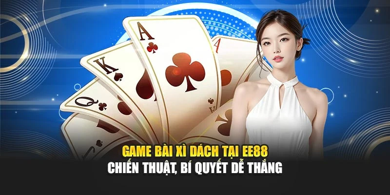 Game Bài Xì Dách Tại EE88 – Chiến Thuật, Bí Quyết Dễ Thắng