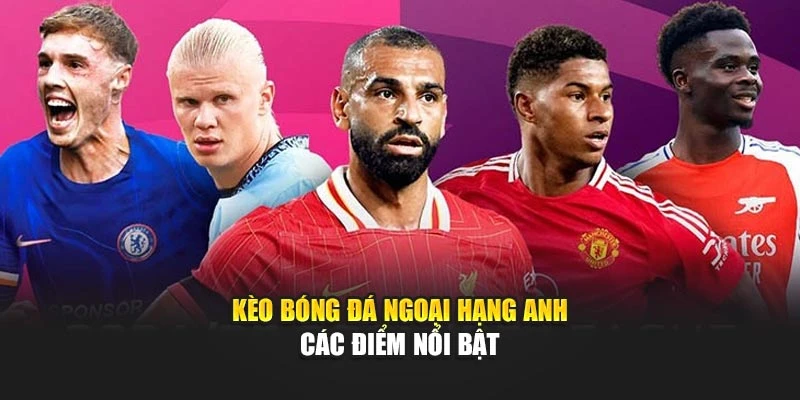 Kèo bóng đá Ngoại hạng Anh - Các điểm nổi bật