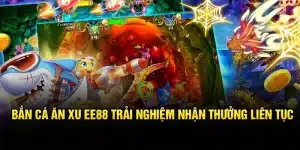 Bắn Cá Ăn Xu EE88 – Trải Nghiệm Nhận Thưởng Liên Tục