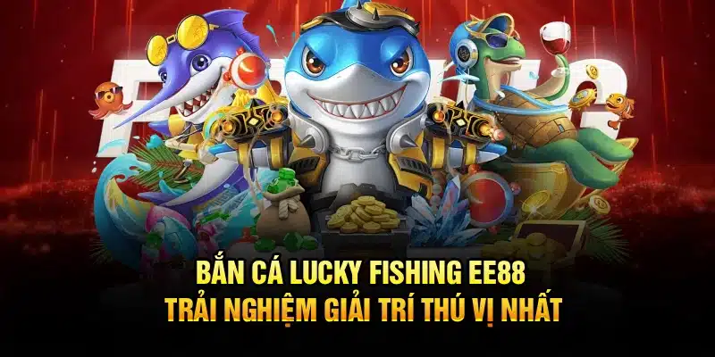 Bắn Cá Lucky Fishing EE88 – Trải Nghiệm Giải Trí Thú Vị Nhất