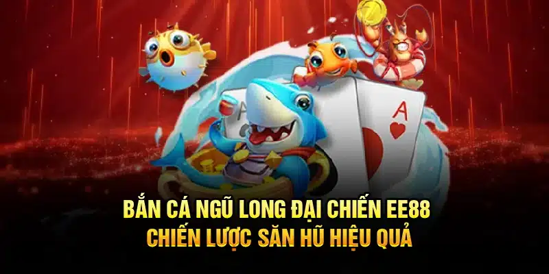 Bắn Cá Ngũ Long Đại Chiến EE88 – Chiến Lược Săn Hũ Hiệu Quả