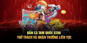 Bắn Cá Tam Quốc EE88 – Thử Thách Và Nhận Thưởng Liên Tục