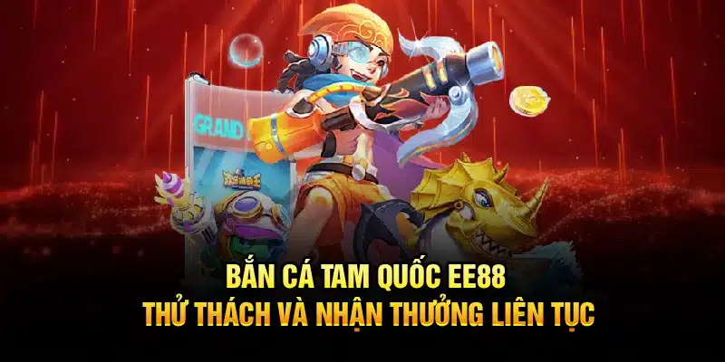 Bắn Cá Tam Quốc EE88 – Thử Thách Và Nhận Thưởng Liên Tục