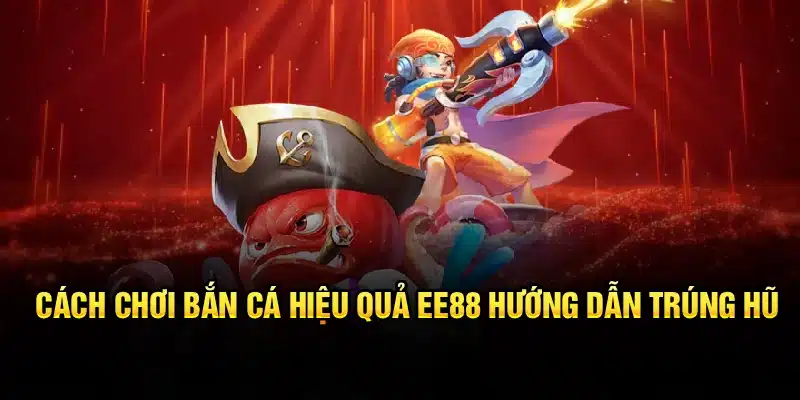Cách Chơi Bắn Cá Hiệu Quả EE88 – Hướng Dẫn Trúng Hũ