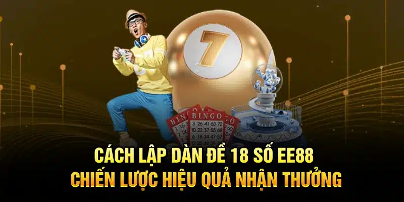 Cách Lập Dàn Đề 18 Số EE88 – Chiến Lược Hiệu Quả Nhận Thưởng