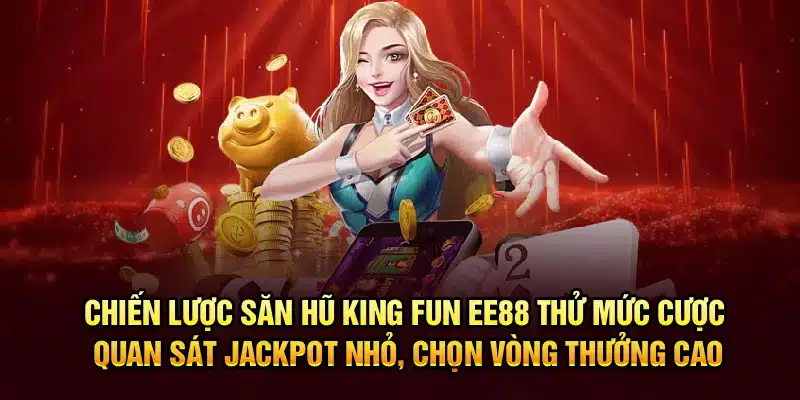Chiến lược săn hũ King Fun EE88 – Thử mức cược, quan sát jackpot nhỏ, chọn vòng thưởng cao