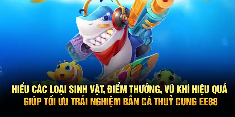 Hiểu các loại sinh vật, thưởng, vũ khí hiệu quả giúp tối ưu trải nghiệm bắn cá Thuỷ Cung EE88