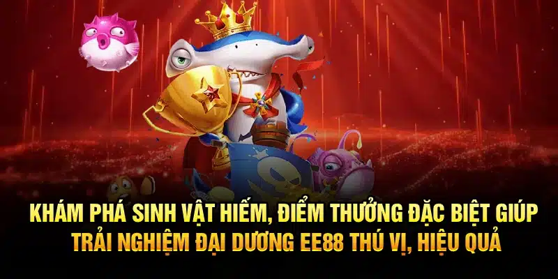 Khám phá sinh vật hiếm, điểm thưởng đặc biệt giúp trải nghiệm đại dương EE88 thú vị, hiệu quả