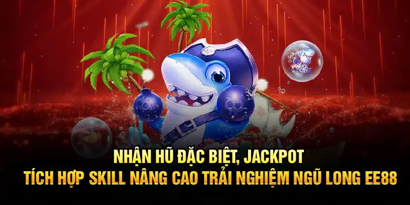 Nhận hũ đặc biệt, jackpot, tích hợp skill nâng cao trải nghiệm Ngũ Long EE88
