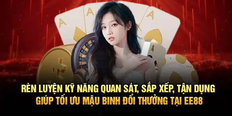 Rèn luyện kỹ năng quan sát, sắp xếp, tận dụng giúp tối ưu Mậu Binh Đổi Thưởng tại EE88