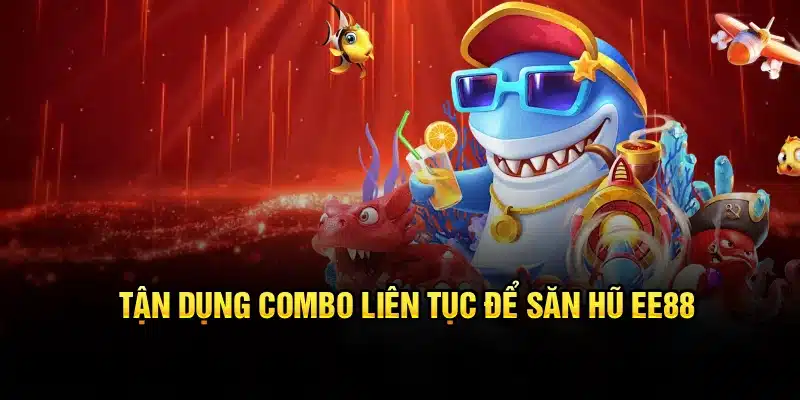 Tận dụng combo liên tục để săn hũ EE88
