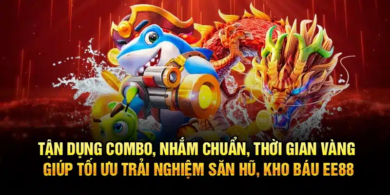 Tận dụng combo, nhắm chuẩn, thời gian vàng giúp tối ưu trải nghiệm săn hũ, kho báu EE88