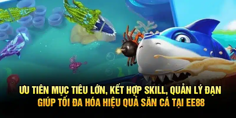 Ưu tiên mục tiêu lớn, kết hợp skill, quản lý đạn giúp tối đa hóa hiệu quả săn cá tại EE88